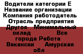 Водители категории Е › Название организации ­ Компания-работодатель › Отрасль предприятия ­ Другое › Минимальный оклад ­ 50 000 - Все города Работа » Вакансии   . Амурская обл.